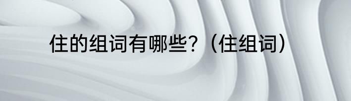 住的组词有哪些?（住组词）