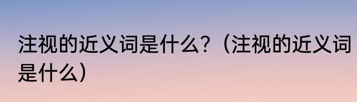 注视的近义词是什么?（注视的近义词是什么）