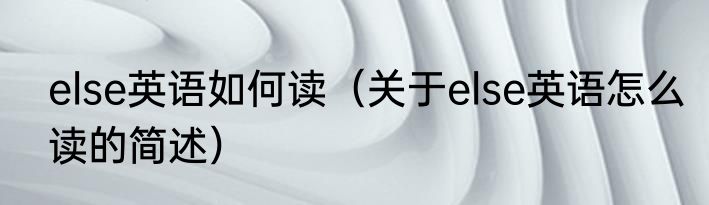 else英语如何读（关于else英语怎么读的简述）