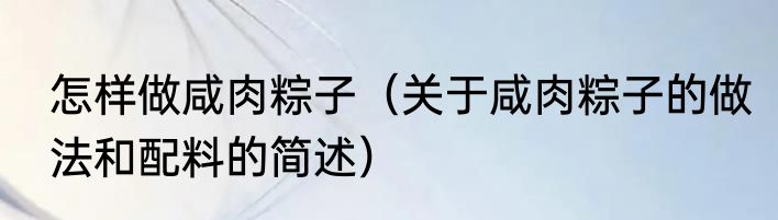 怎样做咸肉粽子（关于咸肉粽子的做法和配料的简述）
