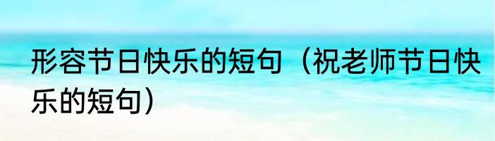 形容节日快乐的短句（祝老师节日快乐的短句）