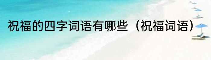 祝福的四字词语有哪些（祝福词语）