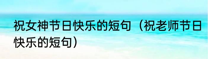 祝女神节日快乐的短句（祝老师节日快乐的短句）