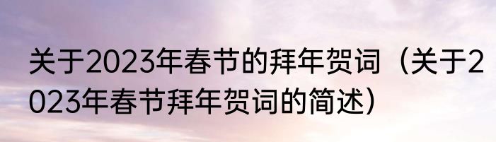 关于2023年春节的拜年贺词（关于2023年春节拜年贺词的简述）