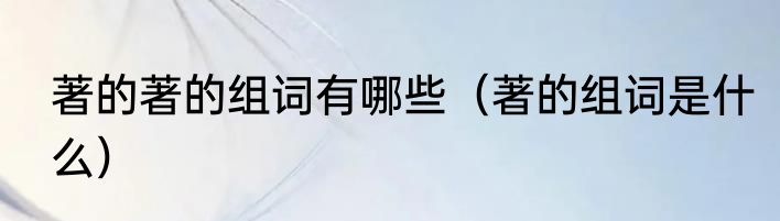 著的著的组词有哪些（著的组词是什么）
