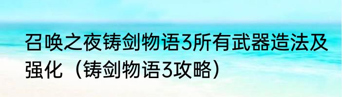 召唤之夜铸剑物语3所有武器造法及强化（铸剑物语3攻略）