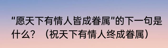 “愿天下有情人皆成眷属”的下一句是什么？（祝天下有情人终成眷属）