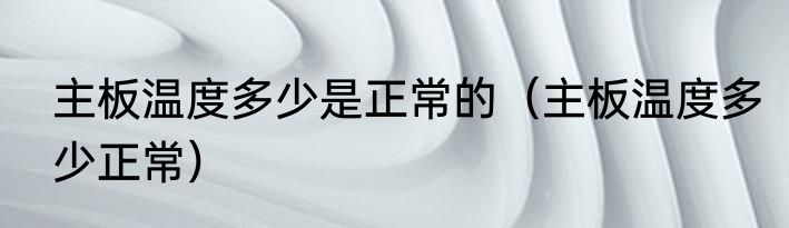 主板温度多少是正常的（主板温度多少正常）