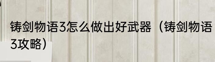 铸剑物语3怎么做出好武器（铸剑物语3攻略）