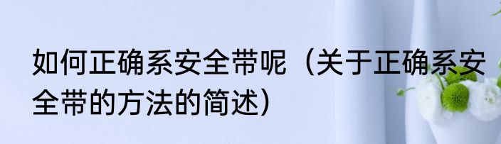 如何正确系安全带呢（关于正确系安全带的方法的简述）