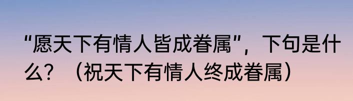 “愿天下有情人皆成眷属”，下句是什么？（祝天下有情人终成眷属）