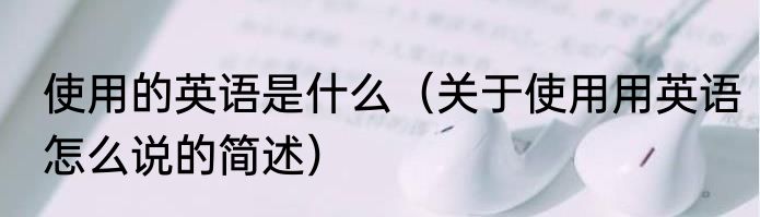 使用的英语是什么（关于使用用英语怎么说的简述）