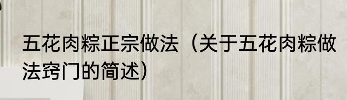 五花肉粽正宗做法（关于五花肉粽做法窍门的简述）