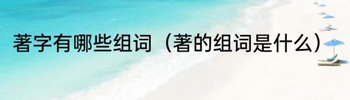 著字有哪些组词（著的组词是什么）