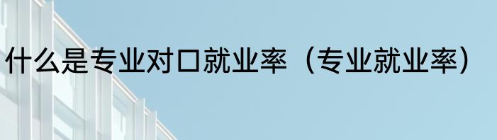 什么是专业对口就业率（专业就业率）