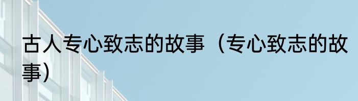 古人专心致志的故事（专心致志的故事）