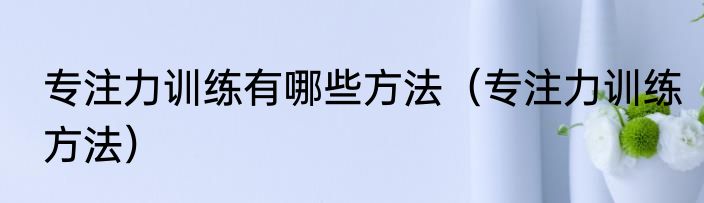 专注力训练有哪些方法（专注力训练方法）
