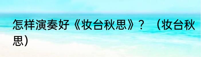 怎样演奏好《妆台秋思》？（妆台秋思）