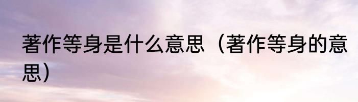 著作等身是什么意思（著作等身的意思）