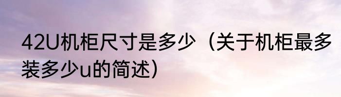 42U机柜尺寸是多少（关于机柜最多装多少u的简述）
