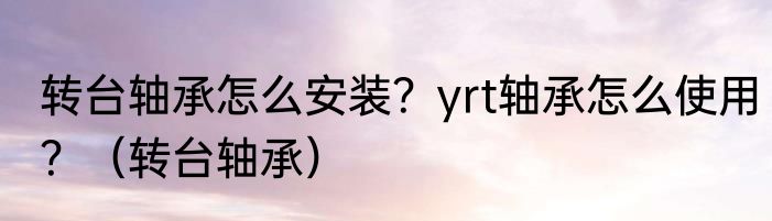 转台轴承怎么安装？yrt轴承怎么使用？（转台轴承）