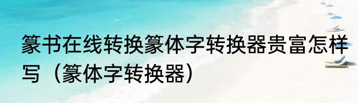篆书在线转换篆体字转换器贵富怎样写（篆体字转换器）