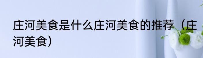 庄河美食是什么庄河美食的推荐（庄河美食）