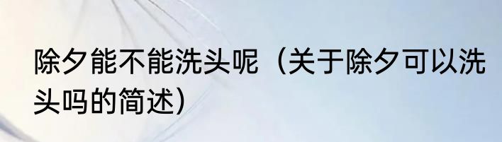 除夕能不能洗头呢（关于除夕可以洗头吗的简述）
