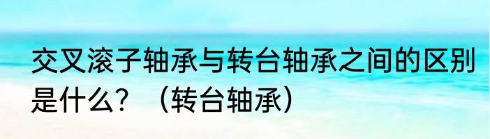 交叉滚子轴承与转台轴承之间的区别是什么？（转台轴承）