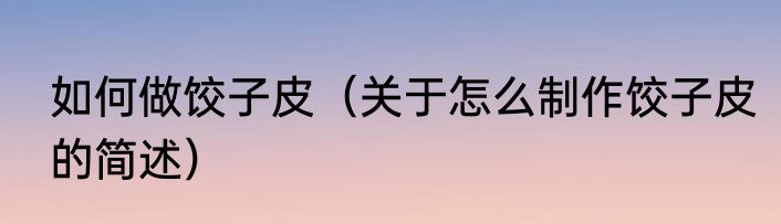 如何做饺子皮（关于怎么制作饺子皮的简述）