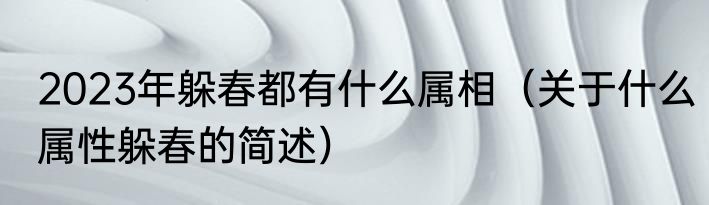 2023年躲春都有什么属相（关于什么属性躲春的简述）