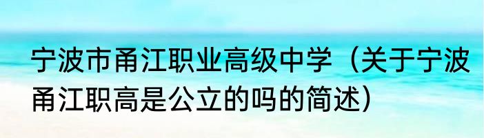 宁波市甬江职业高级中学（关于宁波甬江职高是公立的吗的简述）