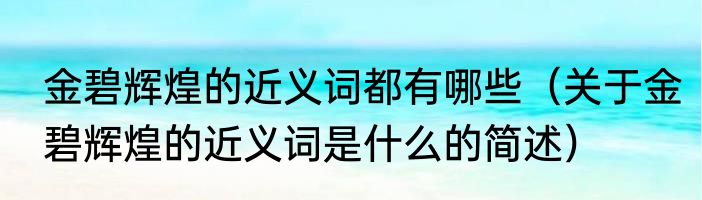 金碧辉煌的近义词都有哪些（关于金碧辉煌的近义词是什么的简述）