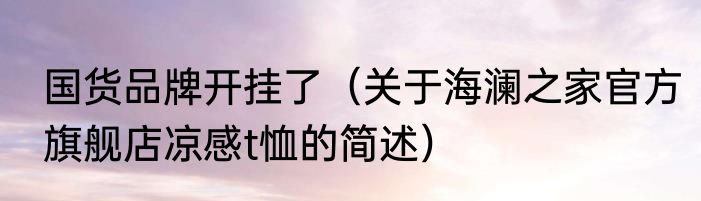 国货品牌开挂了（关于海澜之家官方旗舰店凉感t恤的简述）