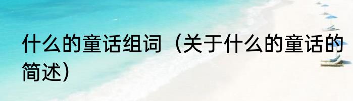 什么的童话组词（关于什么的童话的简述）