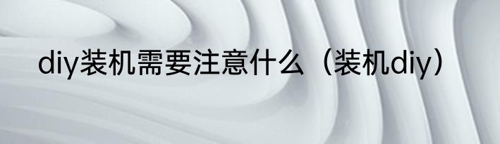 diy装机需要注意什么（装机diy）