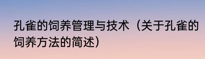孔雀的饲养管理与技术（关于孔雀的饲养方法的简述）