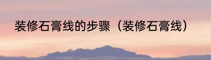 装修石膏线的步骤（装修石膏线）