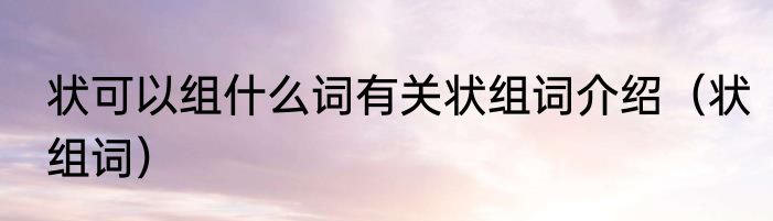 状可以组什么词有关状组词介绍（状组词）