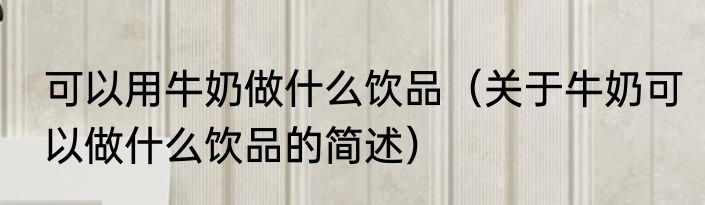 可以用牛奶做什么饮品（关于牛奶可以做什么饮品的简述）