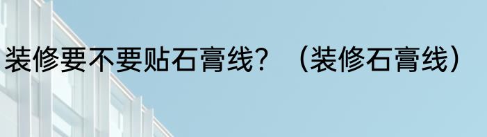 装修要不要贴石膏线？（装修石膏线）