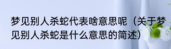 梦见别人杀蛇代表啥意思呢（关于梦见别人杀蛇是什么意思的简述）