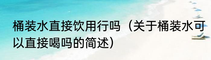桶装水直接饮用行吗（关于桶装水可以直接喝吗的简述）