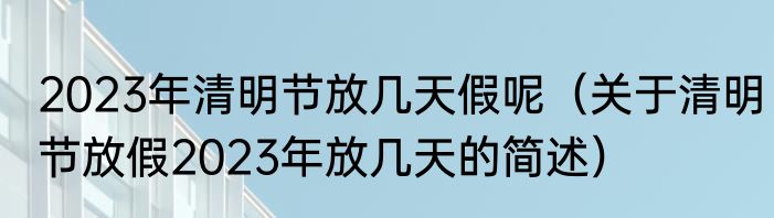2023年清明节放几天假呢（关于清明节放假2023年放几天的简述）