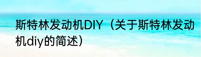斯特林发动机DIY（关于斯特林发动机diy的简述）