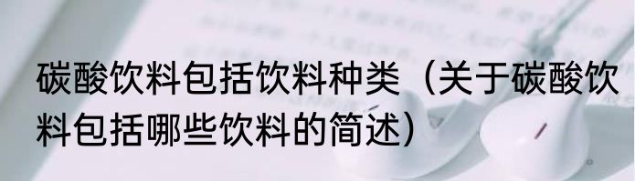 碳酸饮料包括饮料种类（关于碳酸饮料包括哪些饮料的简述）
