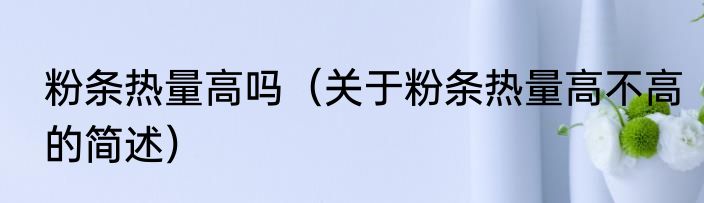 粉条热量高吗（关于粉条热量高不高的简述）