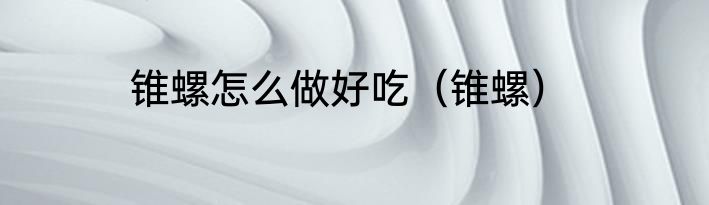 锥螺怎么做好吃（锥螺）