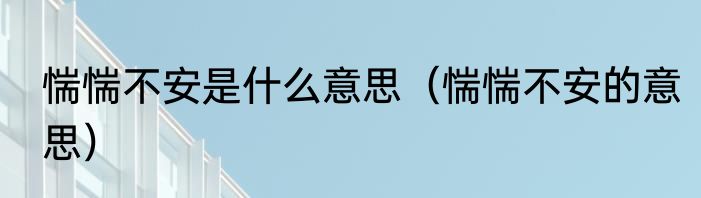 惴惴不安是什么意思（惴惴不安的意思）