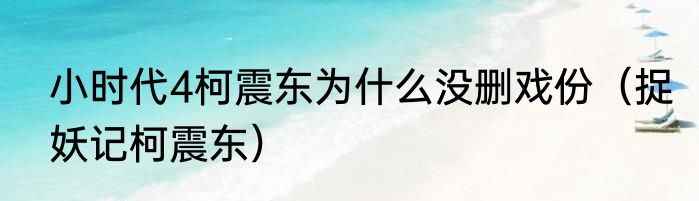 小时代4柯震东为什么没删戏份（捉妖记柯震东）